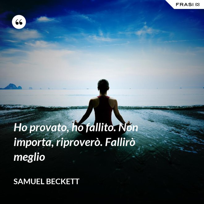 Ho provato, ho fallito. Non importa, riproverò. Fallirò meglio - Samuel Beckett