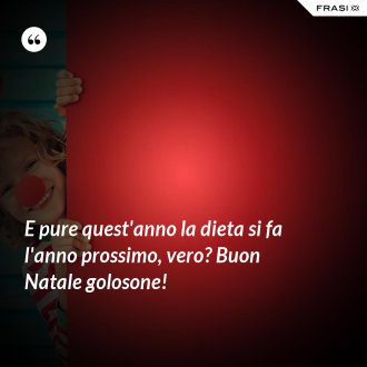 E pure quest'anno la dieta si fa l'anno prossimo, vero? Buon Natale golosone! - Anonimo