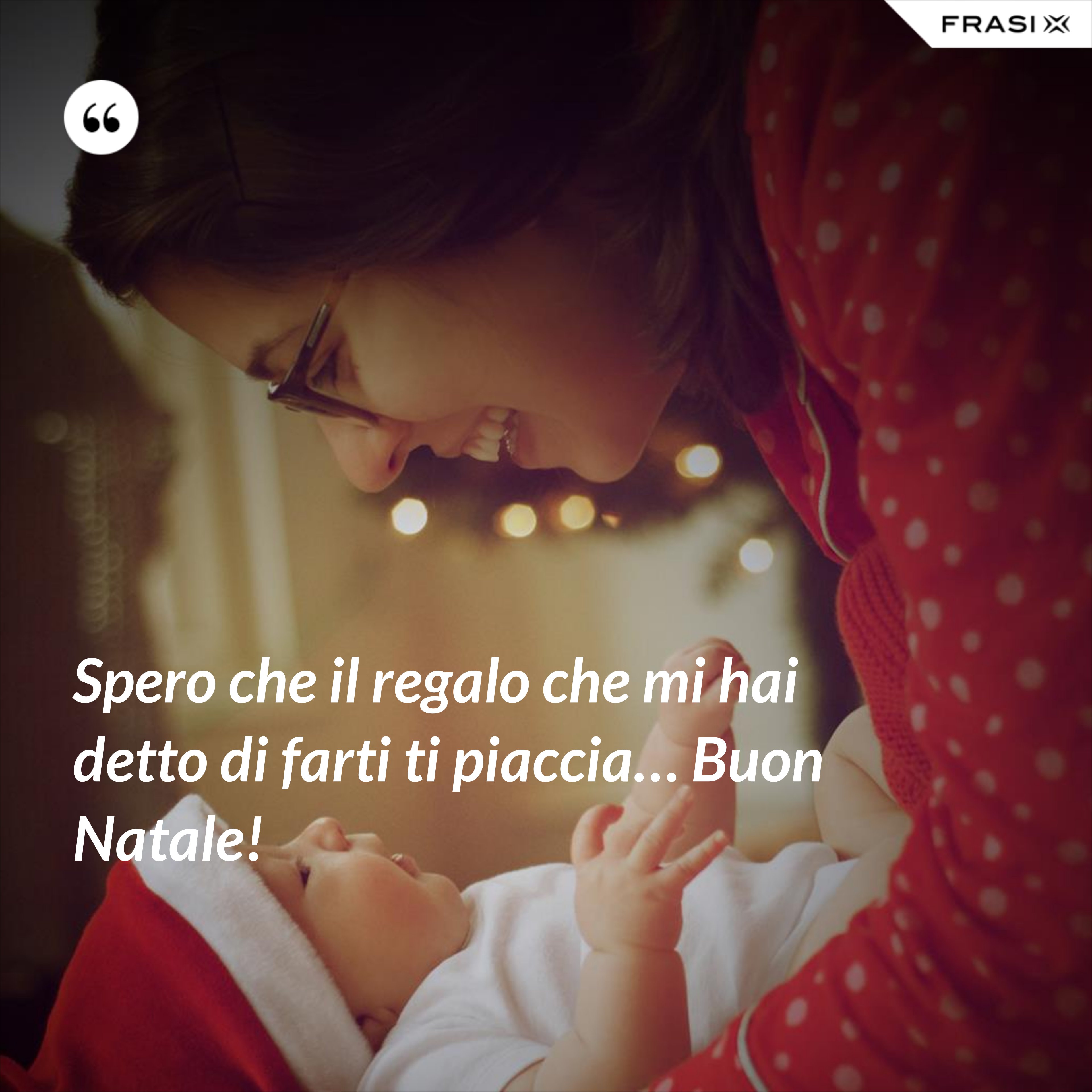 Spero che il regalo che mi hai detto di farti ti piaccia… Buon Natale! - Anonimo