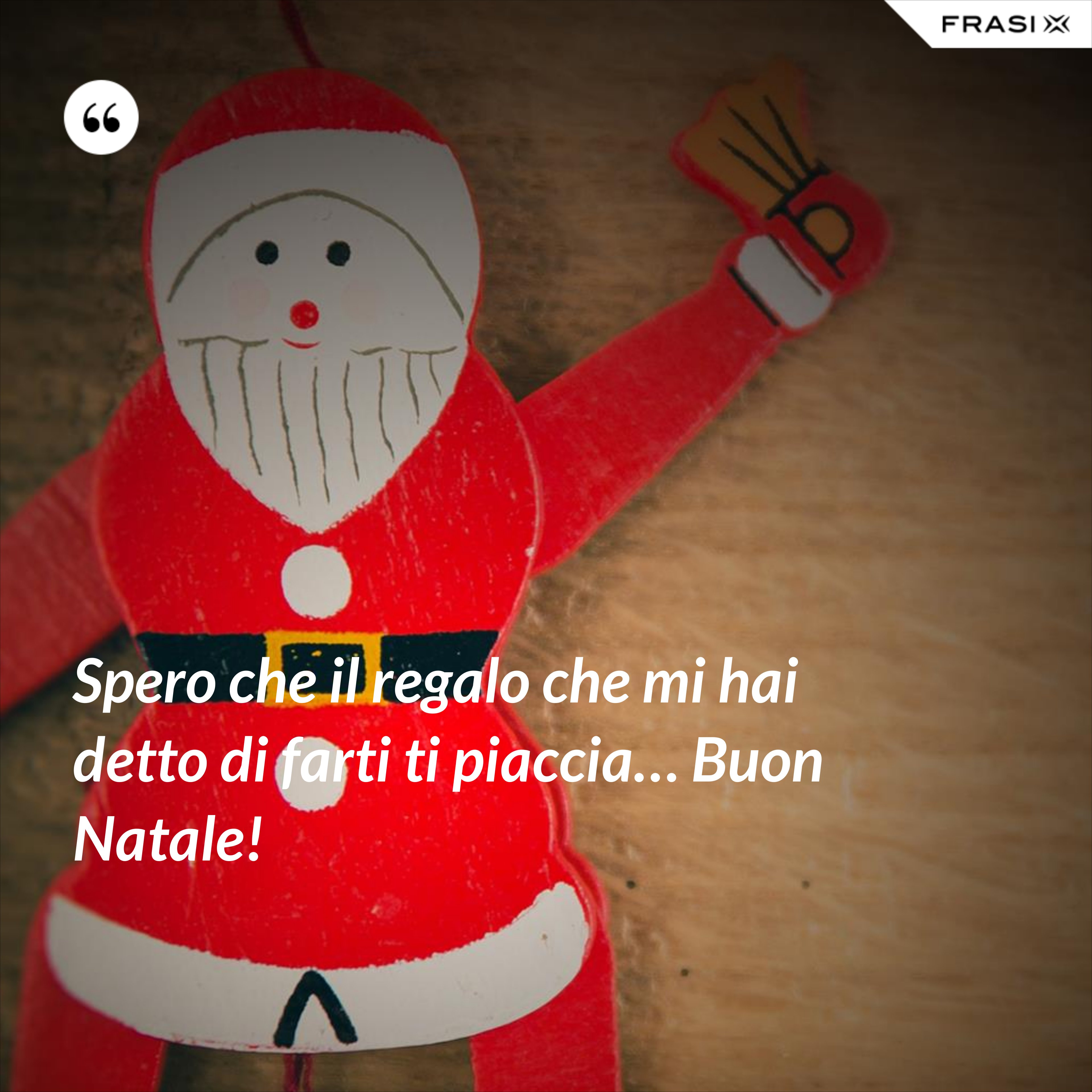 Spero che il regalo che mi hai detto di farti ti piaccia… Buon Natale! - Anonimo
