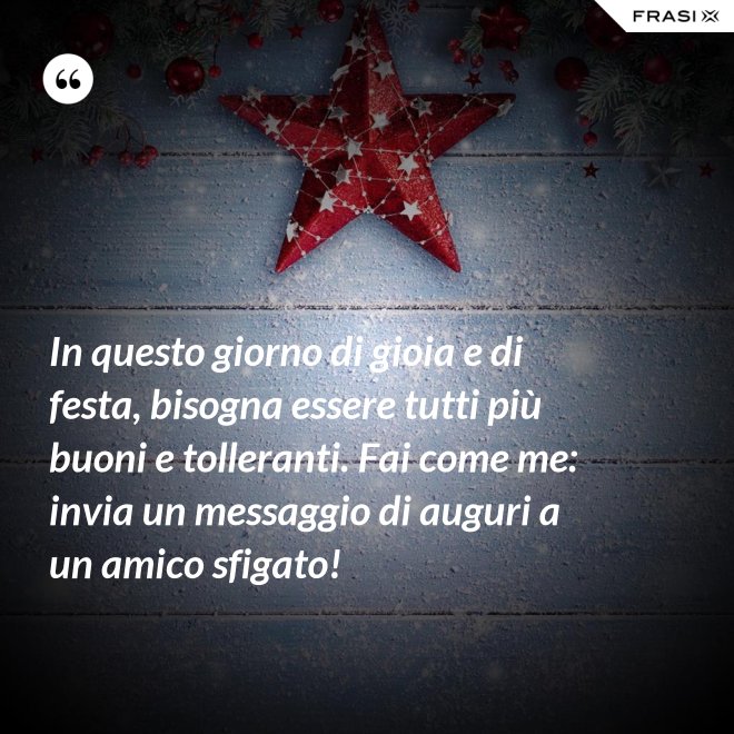 In questo giorno di gioia e di festa, bisogna essere tutti più buoni e tolleranti. Fai come me: invia un messaggio di auguri a un amico sfigato! - Anonimo