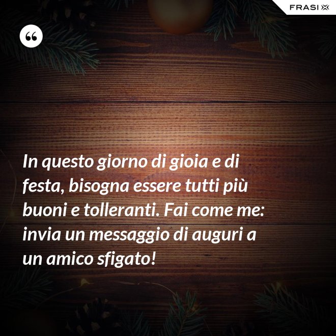 In questo giorno di gioia e di festa, bisogna essere tutti più buoni e tolleranti. Fai come me: invia un messaggio di auguri a un amico sfigato! - Anonimo