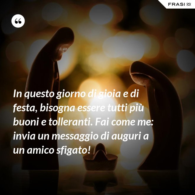 In questo giorno di gioia e di festa, bisogna essere tutti più buoni e tolleranti. Fai come me: invia un messaggio di auguri a un amico sfigato! - Anonimo