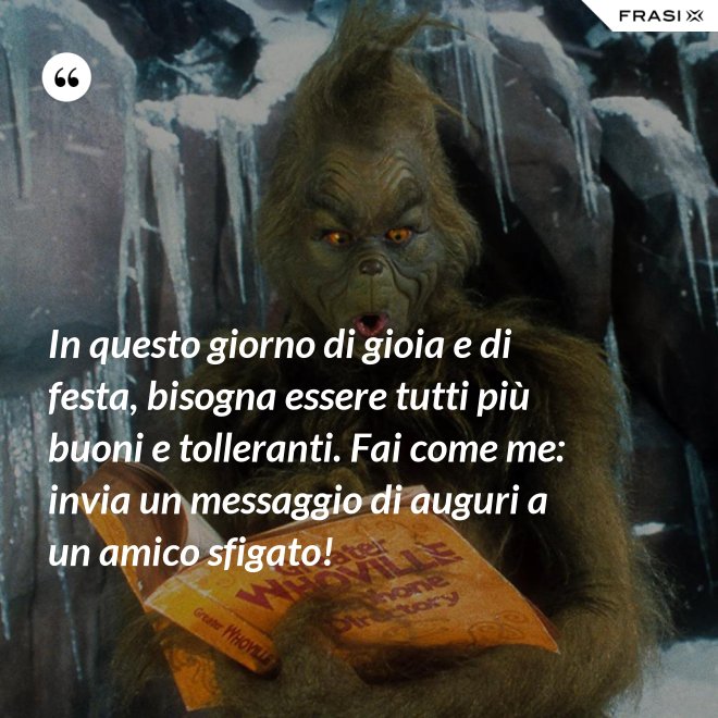 In questo giorno di gioia e di festa, bisogna essere tutti più buoni e tolleranti. Fai come me: invia un messaggio di auguri a un amico sfigato! - Anonimo