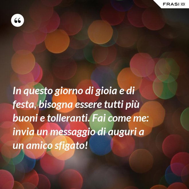 In questo giorno di gioia e di festa, bisogna essere tutti più buoni e tolleranti. Fai come me: invia un messaggio di auguri a un amico sfigato! - Anonimo