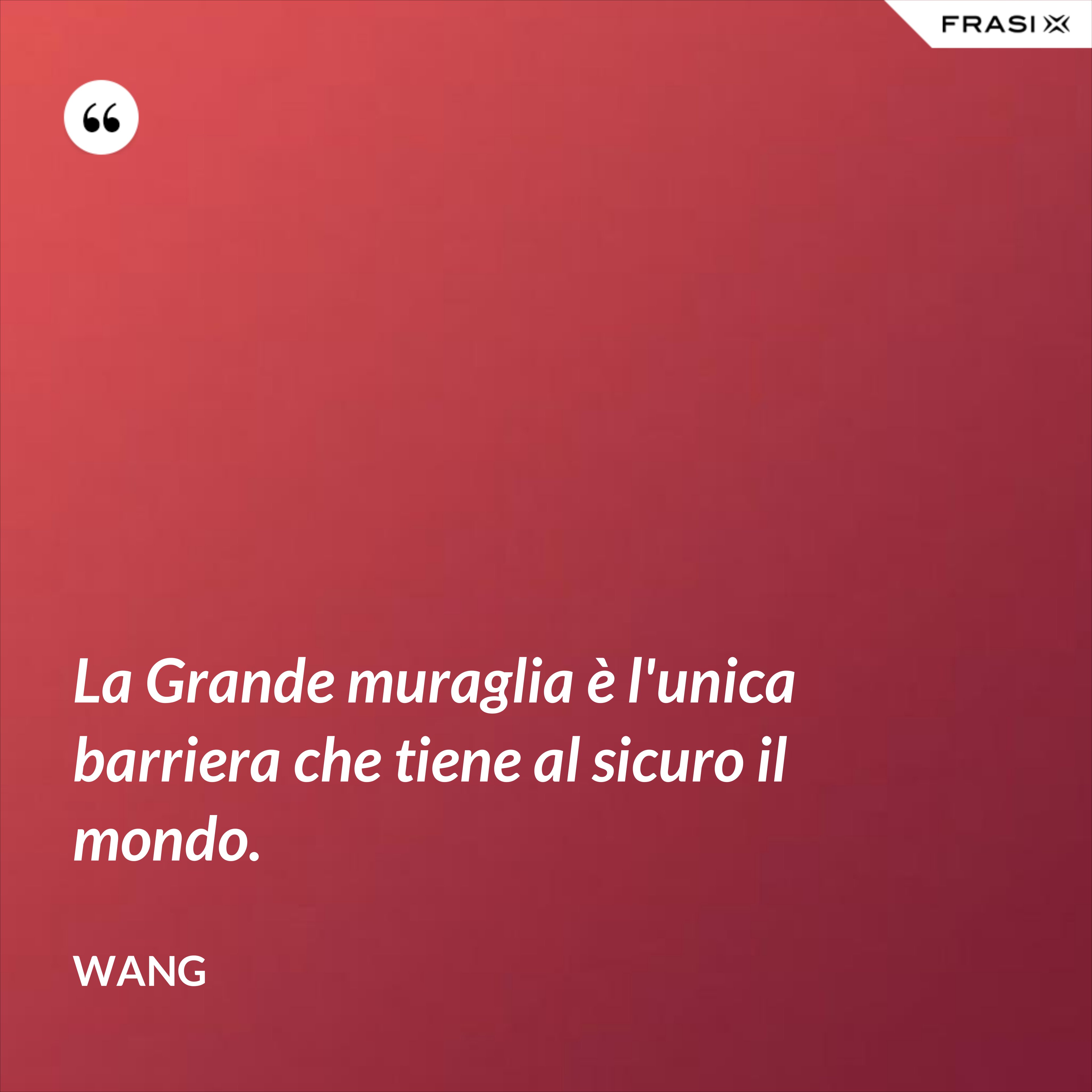 La Grande muraglia è l'unica barriera che tiene al sicuro il mondo. - Wang