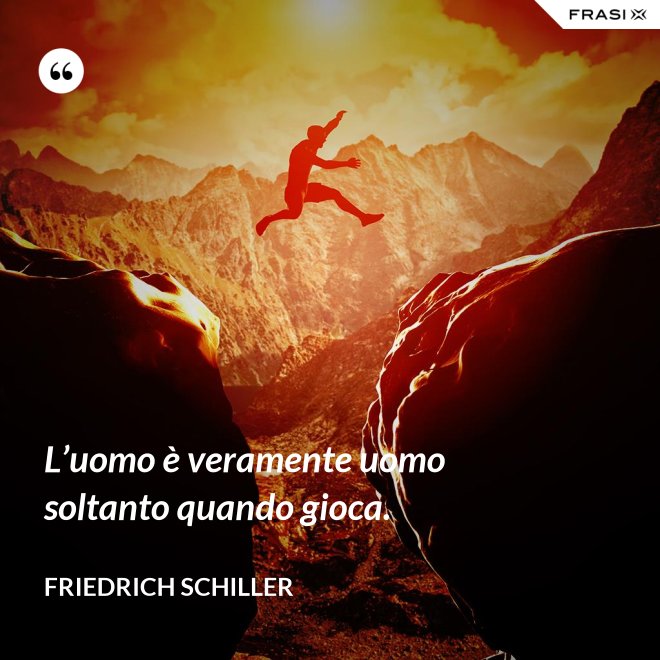 L’uomo è veramente uomo soltanto quando gioca. - Friedrich Schiller
