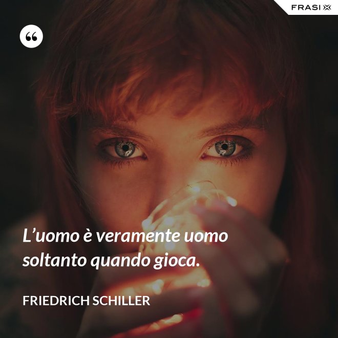 L’uomo è veramente uomo soltanto quando gioca. - Friedrich Schiller
