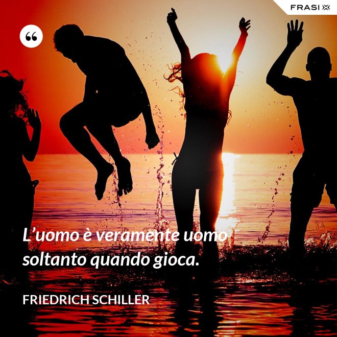 L’uomo è veramente uomo soltanto quando gioca. - Friedrich Schiller