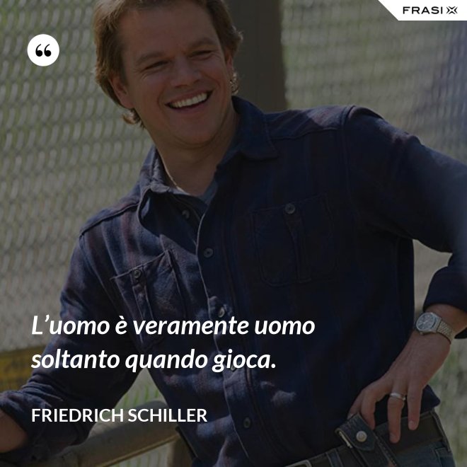 L’uomo è veramente uomo soltanto quando gioca. - Friedrich Schiller