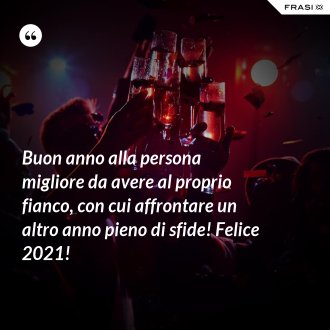 Buon anno alla persona migliore da avere al proprio fianco, con cui affrontare un altro anno pieno di sfide! Felice 2021! - Anonimo