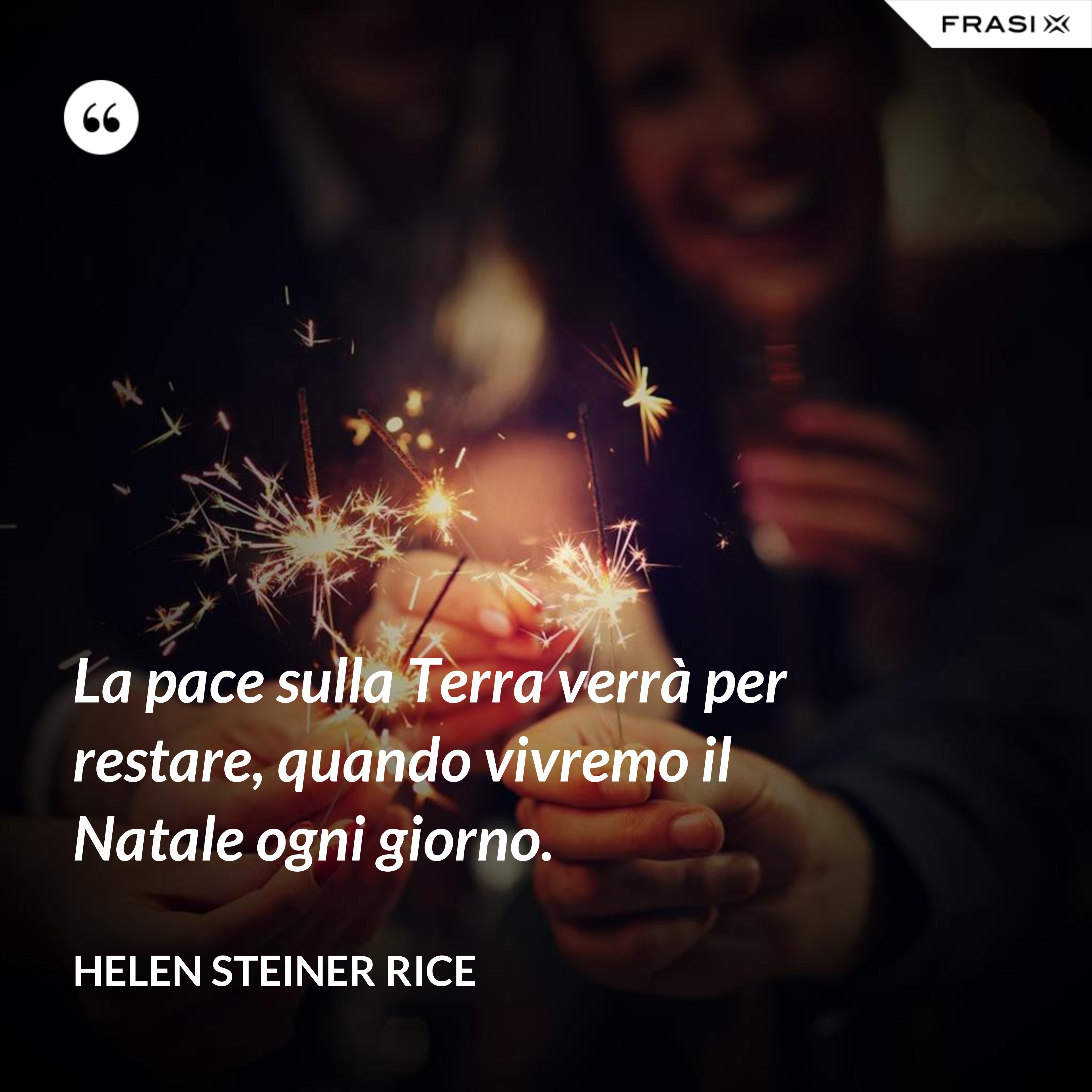 La pace sulla Terra verrà per restare, quando vivremo il Natale ogni giorno. - Helen Steiner Rice