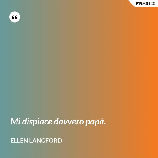 Mi dispiace davvero papà. - Ellen Langford