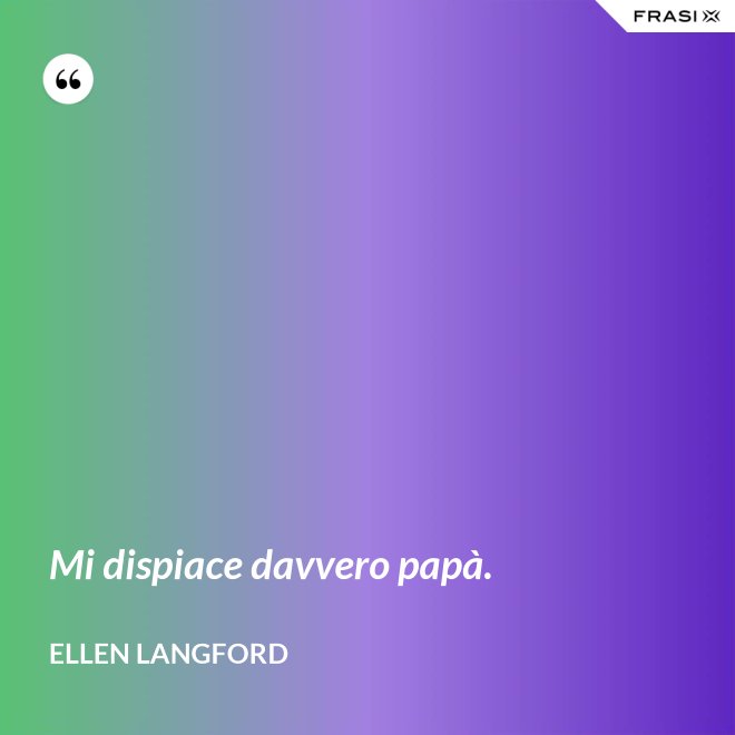 Mi dispiace davvero papà. - Ellen Langford