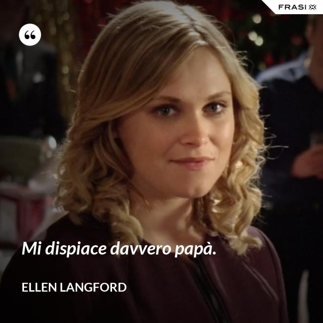 Mi dispiace davvero papà. - Ellen Langford