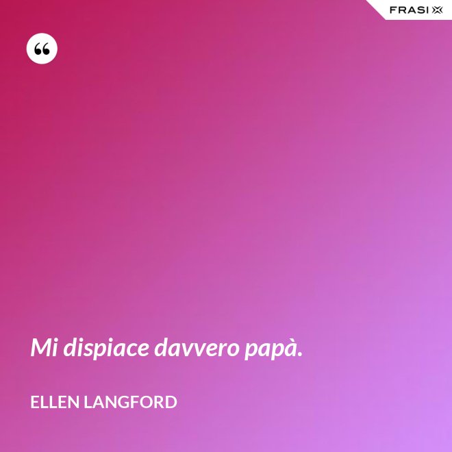 Mi dispiace davvero papà. - Ellen Langford