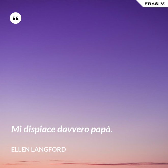 Mi dispiace davvero papà. - Ellen Langford