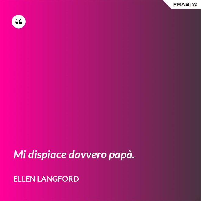 Mi dispiace davvero papà. - Ellen Langford