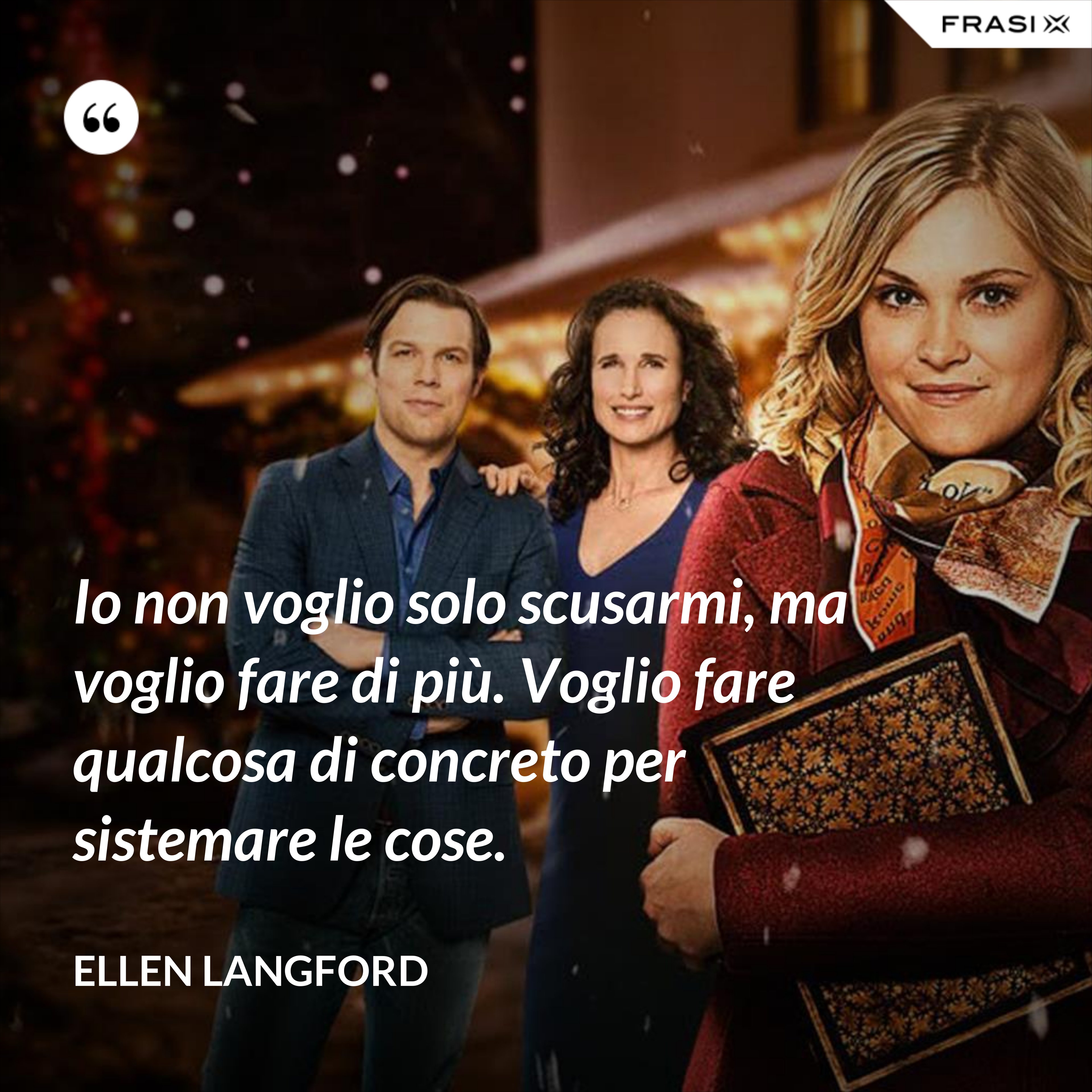 Io non voglio solo scusarmi, ma voglio fare di più. Voglio fare qualcosa di concreto per sistemare le cose. - Ellen Langford