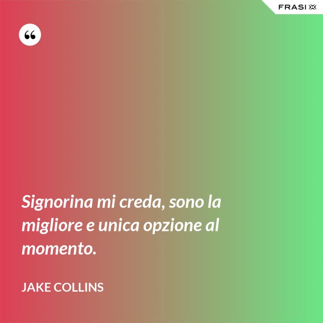 Signorina mi creda, sono la migliore e unica opzione al momento. - Jake Collins