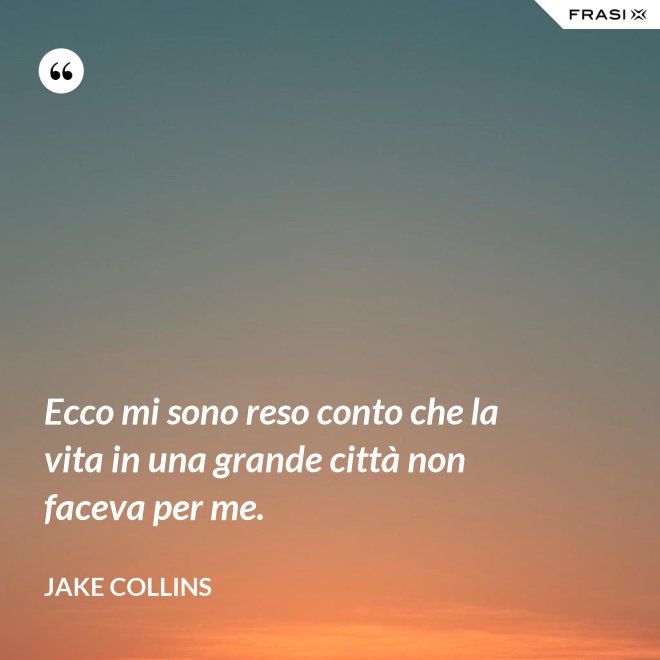 Ecco mi sono reso conto che la vita in una grande città non faceva per me. - Jake Collins