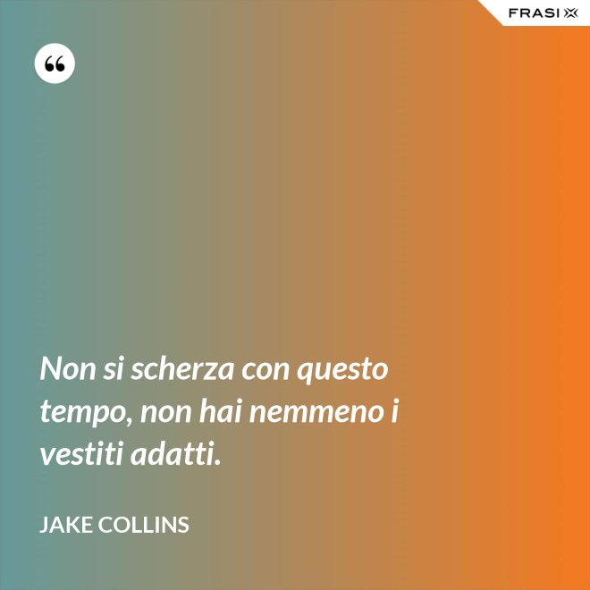 Non si scherza con questo tempo, non hai nemmeno i vestiti adatti. - Jake Collins