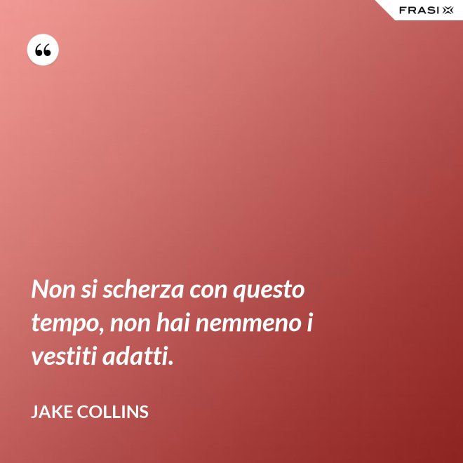 Non si scherza con questo tempo, non hai nemmeno i vestiti adatti. - Jake Collins
