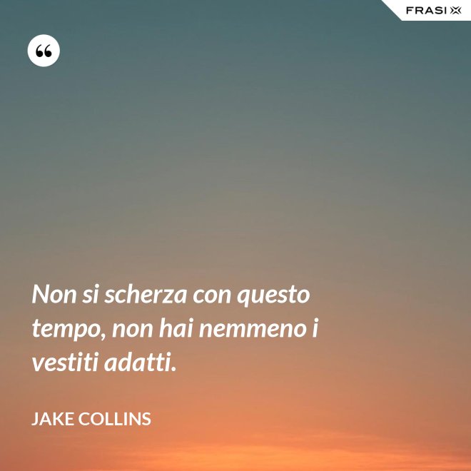 Non si scherza con questo tempo, non hai nemmeno i vestiti adatti. - Jake Collins