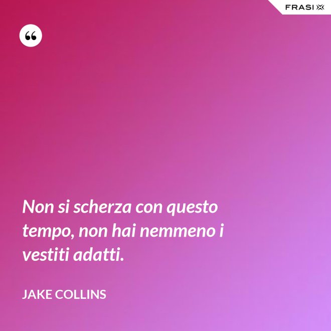 Non si scherza con questo tempo, non hai nemmeno i vestiti adatti. - Jake Collins