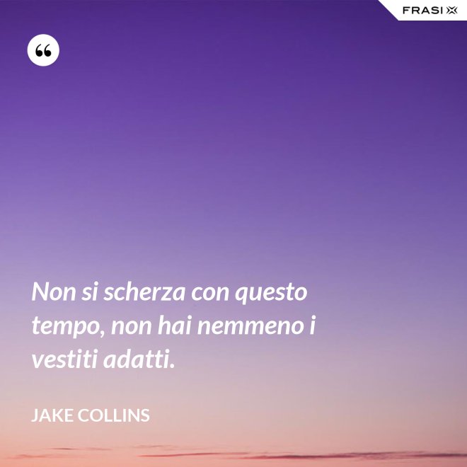 Non si scherza con questo tempo, non hai nemmeno i vestiti adatti. - Jake Collins