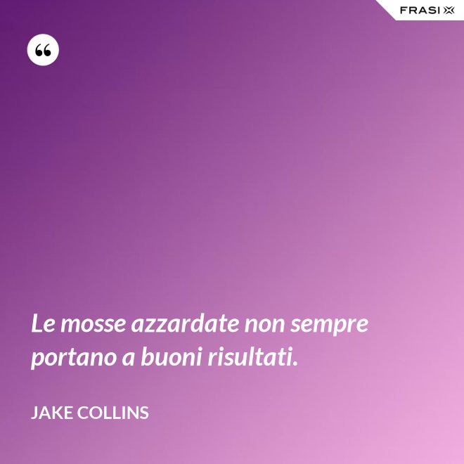 Le mosse azzardate non sempre portano a buoni risultati. - Jake Collins