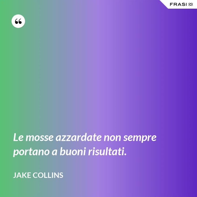 Le mosse azzardate non sempre portano a buoni risultati. - Jake Collins