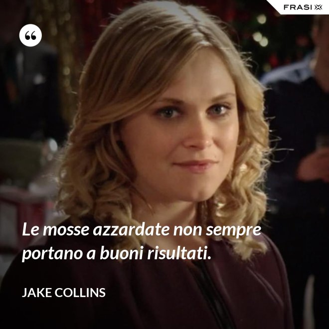 Le mosse azzardate non sempre portano a buoni risultati. - Jake Collins