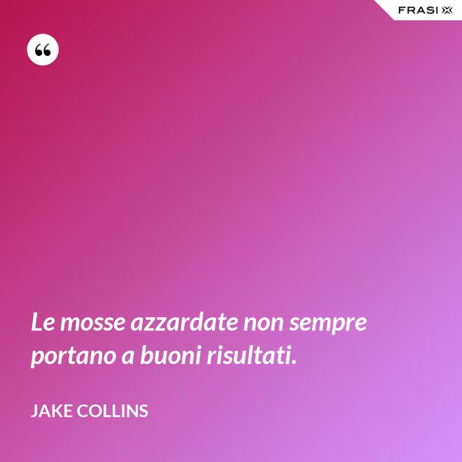 Le mosse azzardate non sempre portano a buoni risultati. - Jake Collins