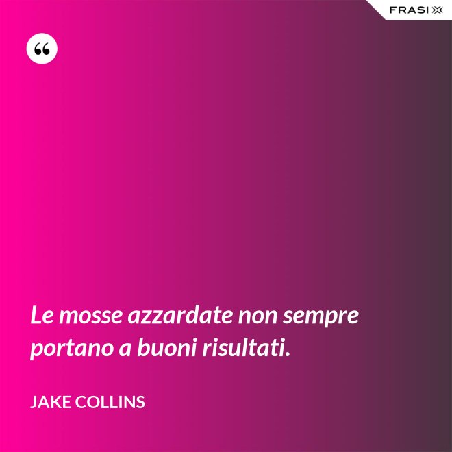 Le mosse azzardate non sempre portano a buoni risultati. - Jake Collins