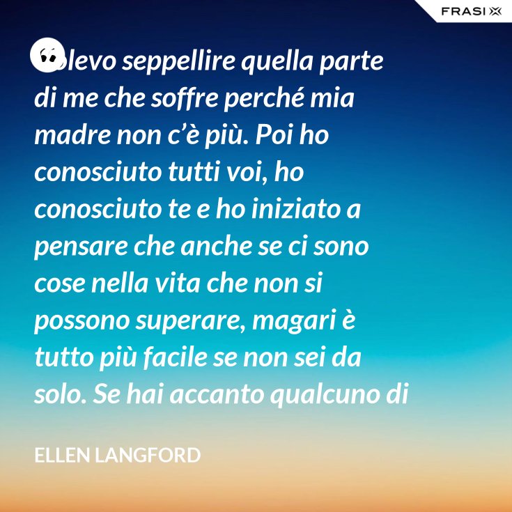 Volevo Seppellire Quella Parte Di Me Che Soffre Perche Mia Madre Non C E Piu Poi Ho Conosciuto Tutti Voi Ho Conosciuto Te E Ho Iniziato A Pensare Che Anche Se Ci Sono