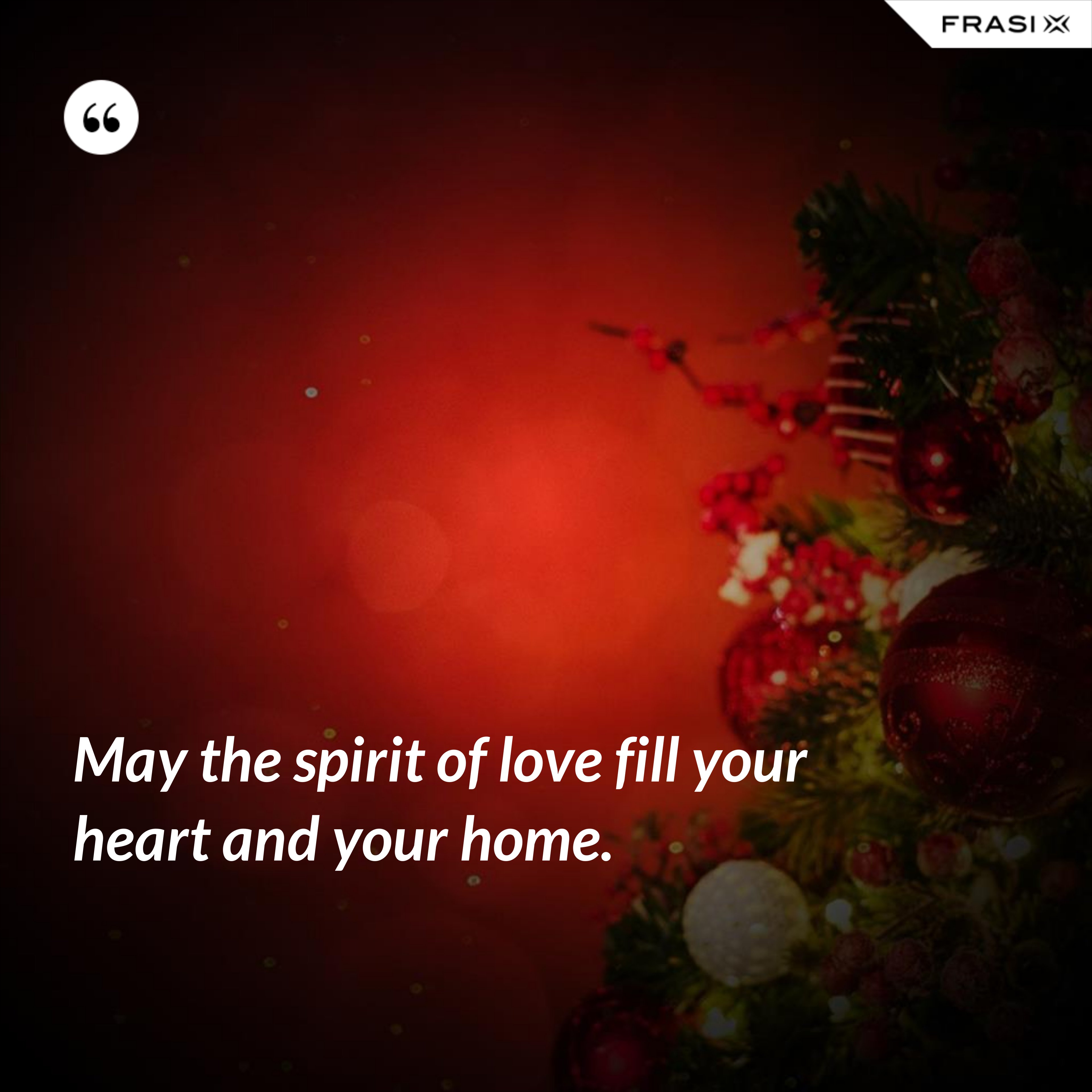 May the spirit of love fill your heart and your home. - Anonimo
