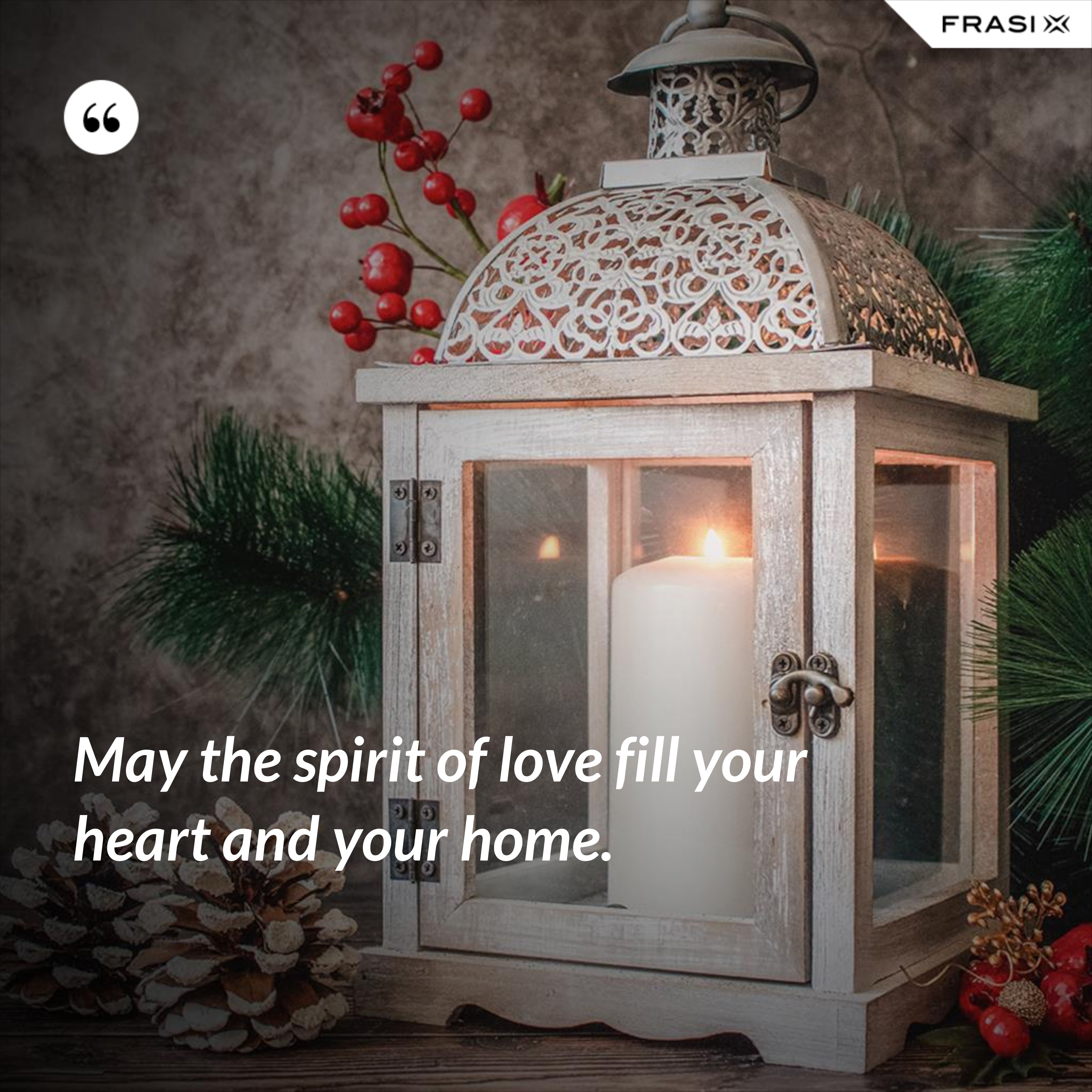 May the spirit of love fill your heart and your home. - Anonimo
