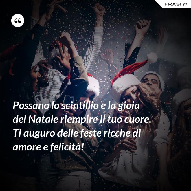Possano lo scintillio e la gioia del Natale riempire il tuo cuore. Ti auguro delle feste ricche di amore e felicità! - Anonimo