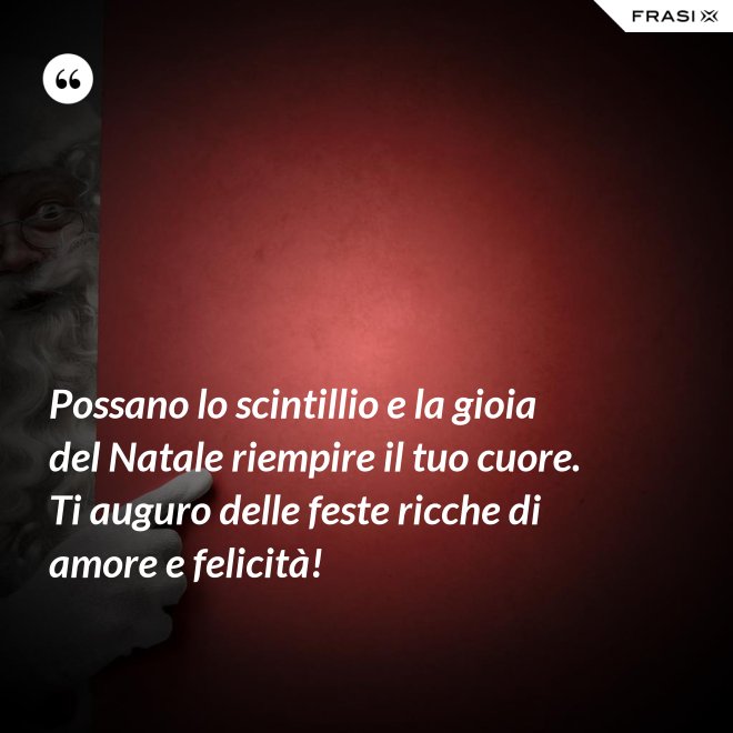 Possano lo scintillio e la gioia del Natale riempire il tuo cuore. Ti auguro delle feste ricche di amore e felicità! - Anonimo