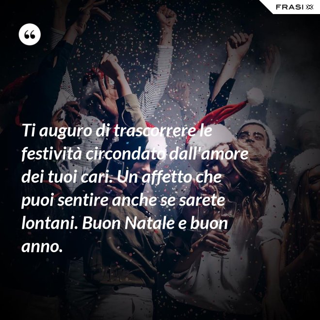 Ti auguro di trascorrere le festività circondato dall'amore dei tuoi cari. Un affetto che puoi sentire anche se sarete lontani. Buon Natale e buon anno. - Anonimo