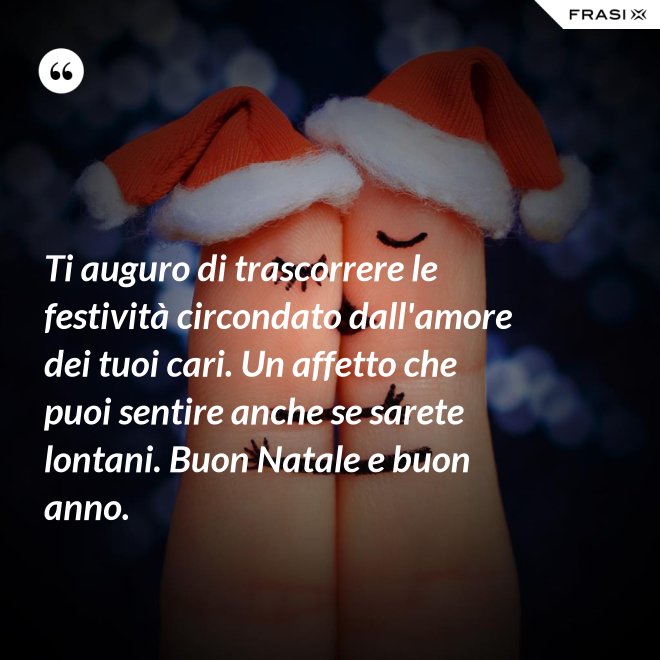Ti auguro di trascorrere le festività circondato dall'amore dei tuoi cari. Un affetto che puoi sentire anche se sarete lontani. Buon Natale e buon anno. - Anonimo