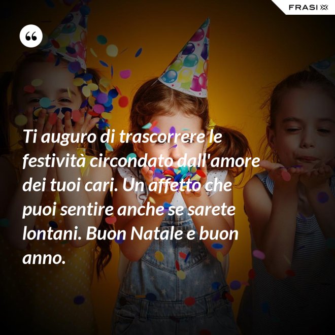 Ti auguro di trascorrere le festività circondato dall'amore dei tuoi cari. Un affetto che puoi sentire anche se sarete lontani. Buon Natale e buon anno. - Anonimo
