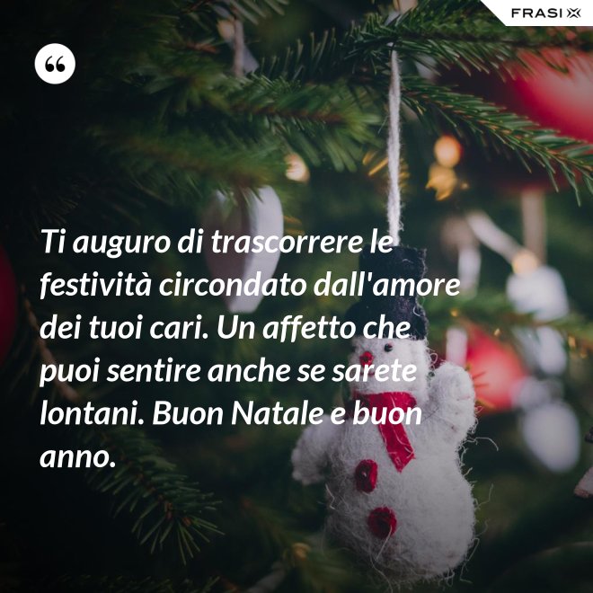 Ti auguro di trascorrere le festività circondato dall'amore dei tuoi cari. Un affetto che puoi sentire anche se sarete lontani. Buon Natale e buon anno. - Anonimo