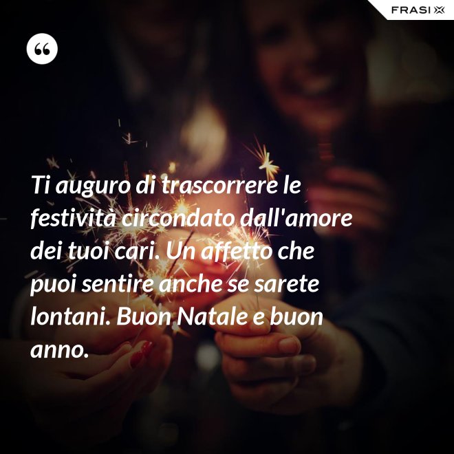 Ti auguro di trascorrere le festività circondato dall'amore dei tuoi cari. Un affetto che puoi sentire anche se sarete lontani. Buon Natale e buon anno. - Anonimo