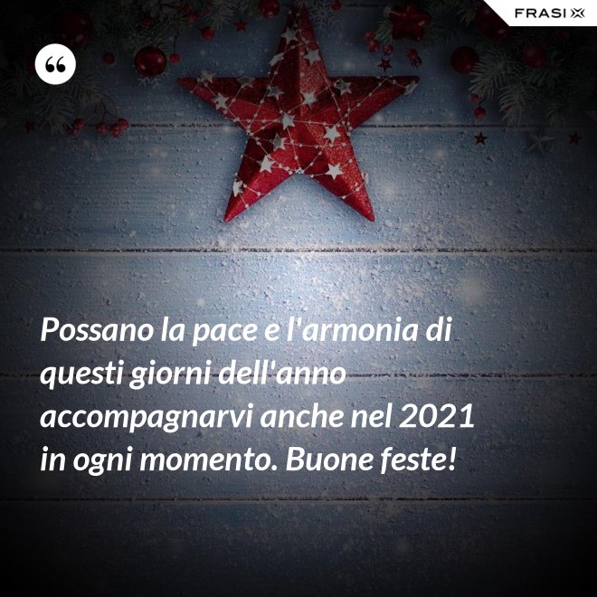 Possano la pace e l'armonia di questi giorni dell'anno accompagnarvi anche nel 2021 in ogni momento. Buone feste! - Anonimo