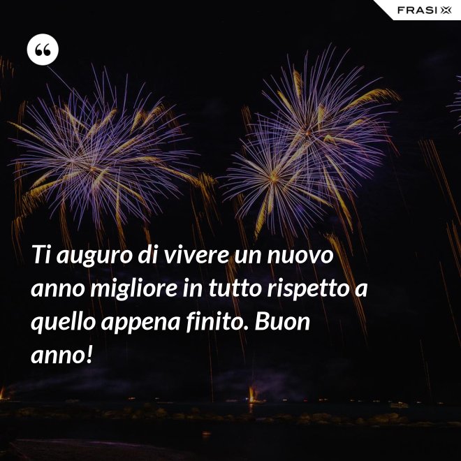 Ti auguro di vivere un nuovo anno migliore in tutto rispetto a quello appena finito. Buon anno! - Anonimo