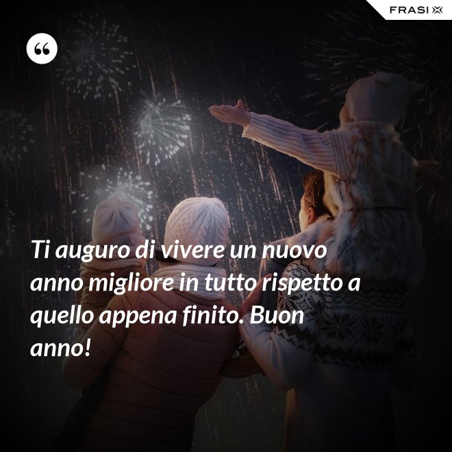 Ti auguro di vivere un nuovo anno migliore in tutto rispetto a quello appena finito. Buon anno! - Anonimo