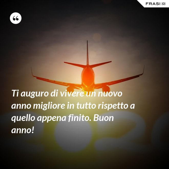 Ti auguro di vivere un nuovo anno migliore in tutto rispetto a quello appena finito. Buon anno! - Anonimo