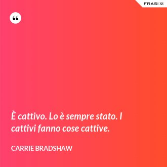 È cattivo. Lo è sempre stato. I cattivi fanno cose cattive. - Carrie Bradshaw